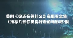 美剧《你还在等什么》在那看全集(推荐几部你觉得好看的电影吧?很喜欢看电