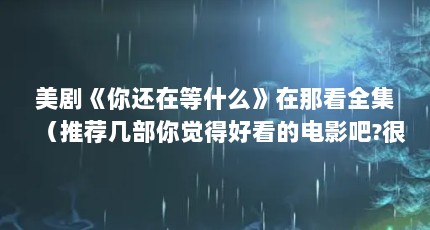美剧《你还在等什么》在那看全集（推荐几部你觉得好看的电影吧?很喜欢看电影）【《肖申克的救赎》、《肖申克的救赎》、《三傻大闹宝莱坞》】