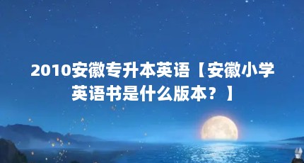 2010安徽专升本英语【安徽小学英语书是什么版本？】