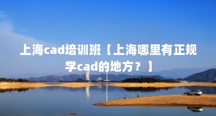 上海cad培训班【上海哪里有正规学cad的地方？】
