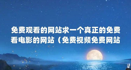 免费观看的网站求一个真正的免费看电影的网站（免费视频免费网站国内免费的视频网站有哪些）【免费电影免费看电影的网站免费看电影的网站有哪些】