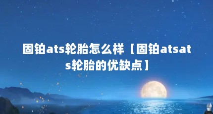 固铂ats轮胎怎么样【固铂atsats轮胎的优缺点】