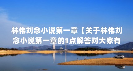 林伟刘念小说第一章【关于林伟刘念小说第一章的1点解答对大家有用】