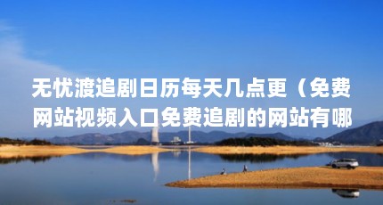 无忧渡追剧日历每天几点更（免费网站视频入口免费追剧的网站有哪些）【uc浏览器免费追剧的网站有哪些免费追剧的网站】