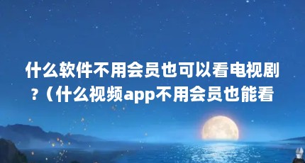 什么软件不用会员也可以看电视剧?（什么视频app不用会员也能看全集?）【不用会员也可以在线免费观看完整版的视频内容解答】