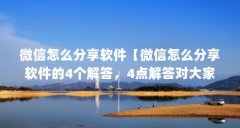 微信怎么分享软件【微信怎么分享软件的4个解答,4点解答对大家有用】