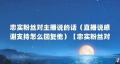 忠实粉丝对主播说的话(直播说感谢支持怎么回复他)【忠实粉丝对主播说感谢