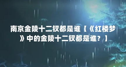 南京金陵十二钗都是谁【《红楼梦》中的金陵十二钗都是谁？】
