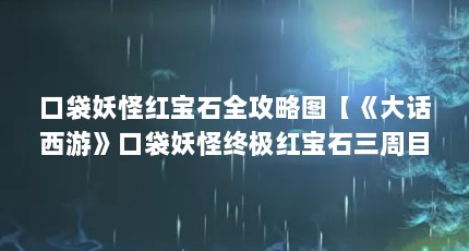 口袋妖怪红宝石全攻略图【《大话西游》口袋妖怪终极红宝石三周目攻略】