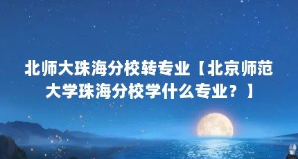 北师大珠海分校转专业【北京师范大学珠海分校学什么专业？】
