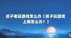 孩子老玩游戏怎么办【孩子玩游戏上瘾怎么办？】
