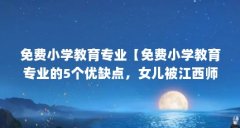 免费小学教育专业【免费小学教育专业的5个优缺点，女儿被江西师大免费师范