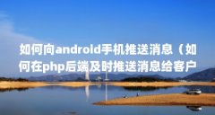 如何向android手机推送消息（如何在php后端及时推送消息给客户端）【如何向a