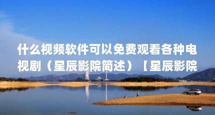 什么视频软件可以免费观看各种电视剧（星辰影院简述）【星辰影院怎么样？】