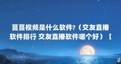 蔓蔓视频是什么软件?（交友直播软件排行 交友直播软件哪个好）【交友直播软