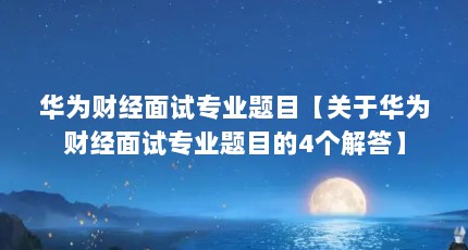 华为财经面试专业题目【关于华为财经面试专业题目的4个解答】