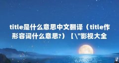 title是什么意思中文翻译（title作形容词什么意思?）【\＂影视大全\＂影视大全