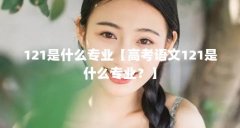 121是什么专业【高考语文121是什么专业？】