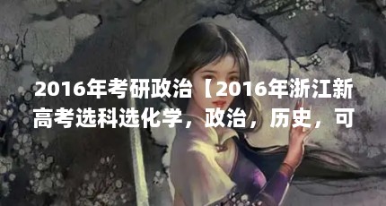 2016年考研政治【2016年浙江新高考选科选化学，政治，历史，可以选什么专业？】