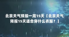 北京天气预报一周15天【北京天气预报15天适合穿什么衣服？】