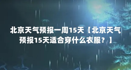 北京天气预报一周15天【北京天气预报15天适合穿什么衣服？】