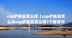 cnp护肤品怎么样【cnp护肤品怎么样cnp护肤品怎么样1个解答对大家有用】