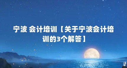 宁波 会计培训【关于宁波会计培训的3个解答】