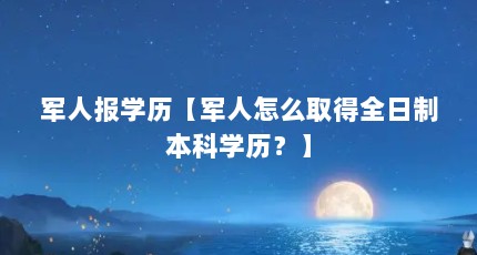 军人报学历【军人怎么取得全日制本科学历？】