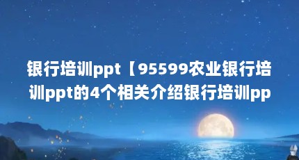 银行培训ppt【95599农业银行培训ppt的4个相关介绍银行培训ppt的解答】