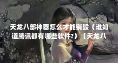 天龙八部神器怎么才能销毁(谁知道腾讯都有哪些软件?)【天龙八部神器怎么