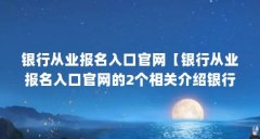 银行从业报名入口官网【银行从业报名入口官网的2个相关介绍银行从业报名入