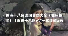 香港十八区详细资料大全(如何催眠)【香港十八区v\"一本正道a无线码催眠法