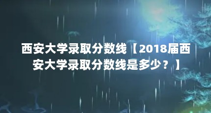 西安大学录取分数线【2018届西安大学录取分数线是多少？】