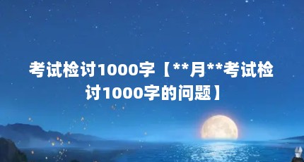 考试检讨1000字【**月**考试检讨1000字的问题】