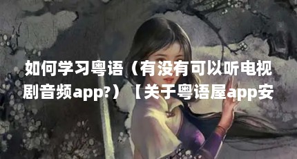 如何学习粤语（有没有可以听电视剧音频app?）【关于粤语屋app安卓版的调整自己的情绪】