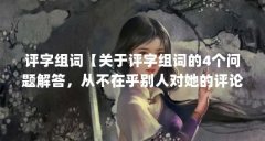 评字组词【关于评字组词的4个问题解答,从不在乎别人对她的评论】