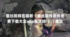 靠比视频在哪看(靠比较件软件免费下载大全app靠谱吗?)【靠比视频免费观看