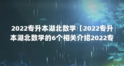 2022专升本湖北数学【2022专升本湖北数学的6个相关介绍2022专升本湖北数学的解答】