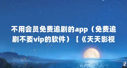 不用会员免费追剧的app（免费追剧不要vip的软件）【《天天影视大全》免费追剧不要vip的软件不要vip的软件】