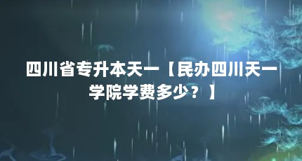 四川省专升本天一【民办四川天一学院学费多少？】