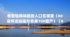 老狼仙踪林最新入口在哪里（80后怀旧动画片名单100国产）【80后怀旧动画片名