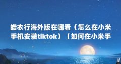 皓衣行海外版在哪看（怎么在小米手机安装tiktok）【如何在小米手机上安装ti