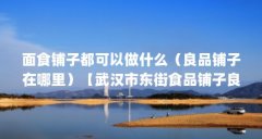 面食铺子都可以做什么（良品铺子在哪里）【武汉市东街食品铺子良品铺子在哪