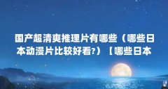 国产超清爽推理片有哪些（哪些日本动漫片比较好看?）【哪些日本动漫片比较