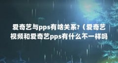 爱奇艺与pps有啥关系?（爱奇艺视频和爱奇艺pps有什么不一样吗?）【爱奇艺pps和