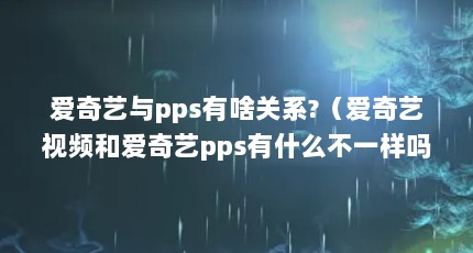 爱奇艺与pps有啥关系?（爱奇艺视频和爱奇艺pps有什么不一样吗?）【爱奇艺pps和爱奇艺视频有什么不一样吗？】