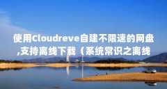 使用Cloudreve自建不限速的网盘,支持离线下载（系统常识之离线下载,哪些软件的