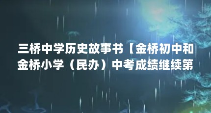 三桥中学历史故事书【金桥初中和金桥小学（民办）中考成绩继续第一（2020年）】