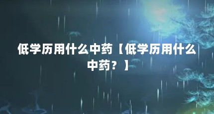 低学历用什么中药【低学历用什么中药？】