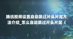 腾讯视频设置自动跳过片头片尾方法介绍_怎么自动跳过片头片尾（央视频怎样